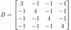 $B = \begin{bmatrix}
 3 & -1 & -1 & -1 \\ 
-1 &  4 & -1 & -1 \\ 
-1 & -1 &  4 & -1 \\ 
-1 & -1 & -1 &  4 \\ 
\end{bmatrix}$