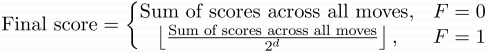 $\textup{Final score} = \left\{\begin{matrix}
\textup{Sum of scores across all moves}, & F = 0 \\ 
\left \lfloor \frac{\textup{Sum of scores across all moves}}{2^d} \right \rfloor, & F = 1 & 
\end{matrix}\right.$
